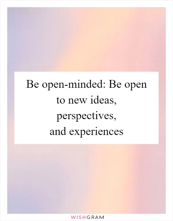 Be open-minded: Be open to new ideas, perspectives, and experiences