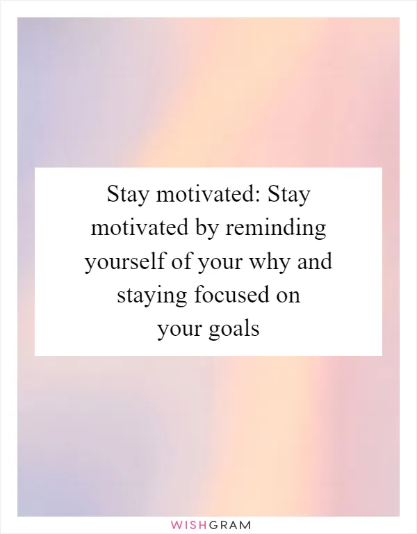 Stay motivated: Stay motivated by reminding yourself of your why and staying focused on your goals