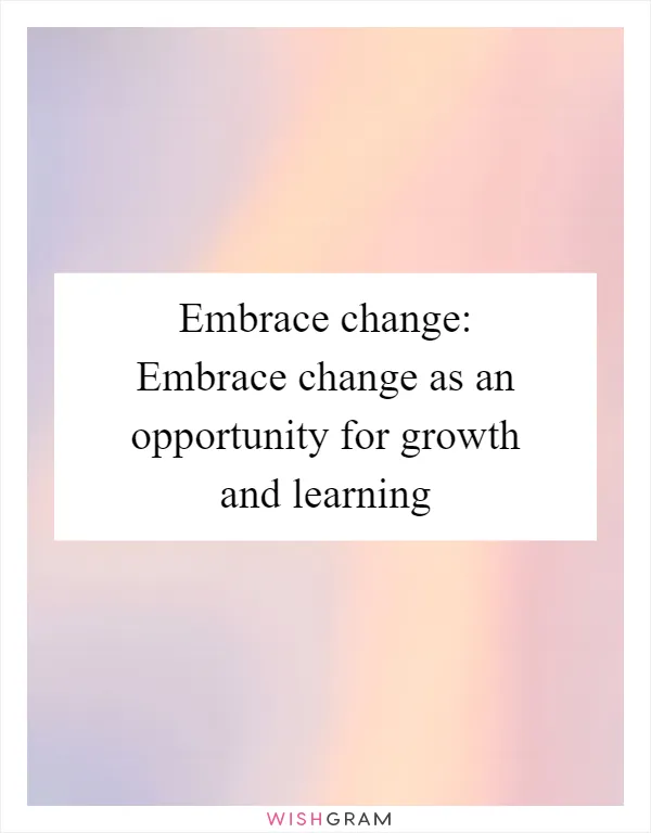 Embrace change: Embrace change as an opportunity for growth and learning