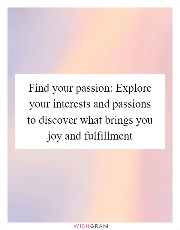 Find your passion: Explore your interests and passions to discover what brings you joy and fulfillment