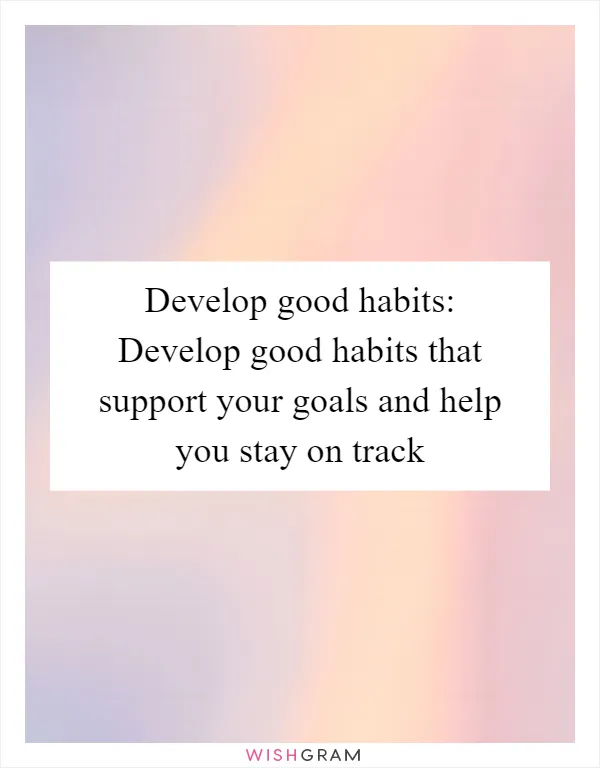 Develop good habits: Develop good habits that support your goals and help you stay on track