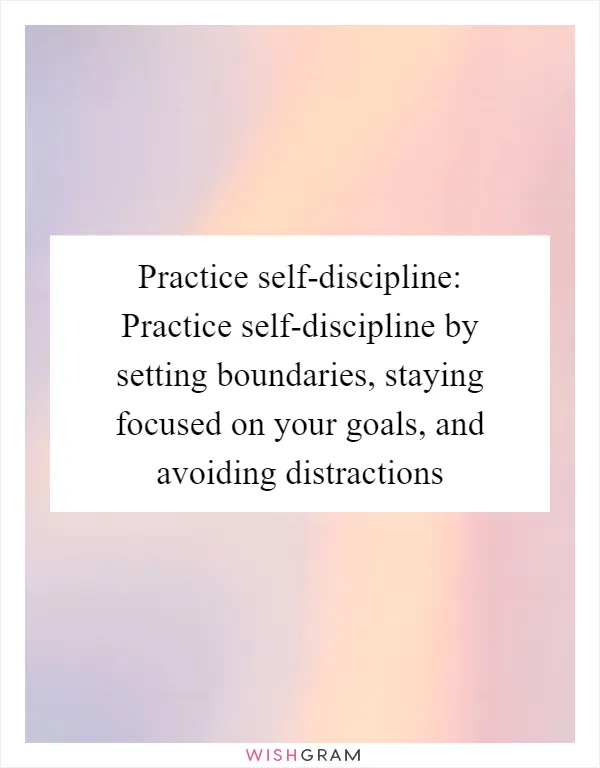 Practice self-discipline: Practice self-discipline by setting boundaries, staying focused on your goals, and avoiding distractions