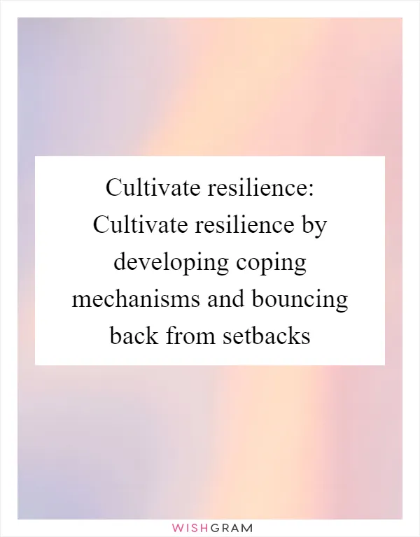 Cultivate resilience: Cultivate resilience by developing coping mechanisms and bouncing back from setbacks