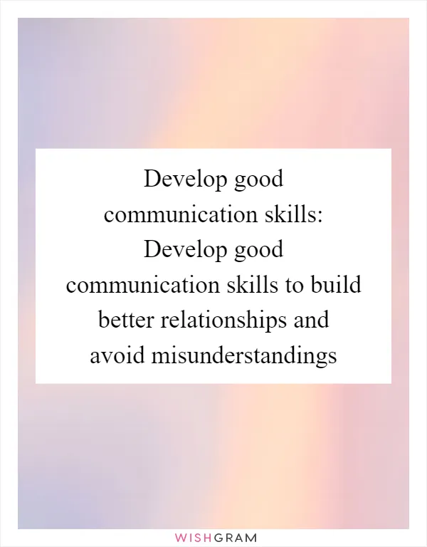 Develop good communication skills: Develop good communication skills to build better relationships and avoid misunderstandings