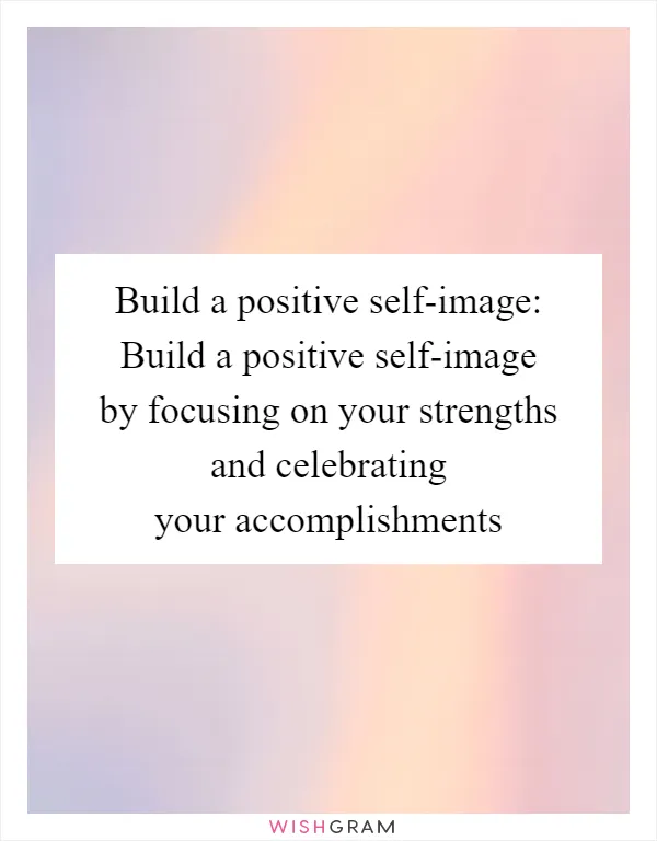 Build a positive self-image: Build a positive self-image by focusing on your strengths and celebrating your accomplishments