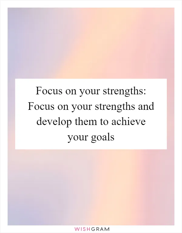 Focus on your strengths: Focus on your strengths and develop them to achieve your goals