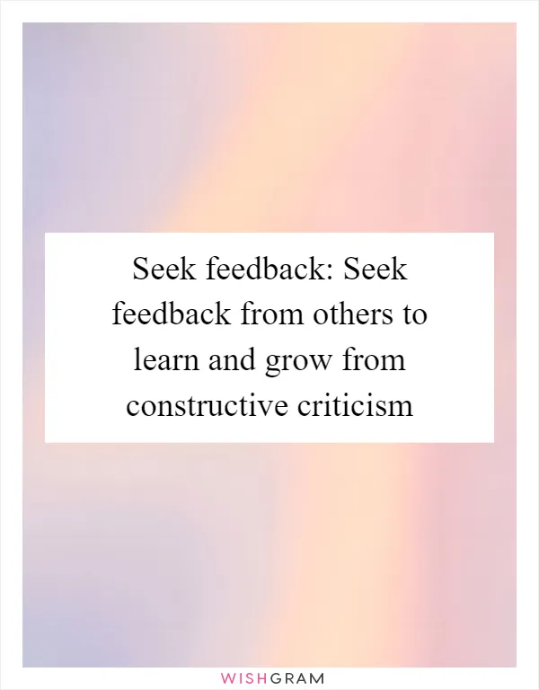Seek feedback: Seek feedback from others to learn and grow from constructive criticism
