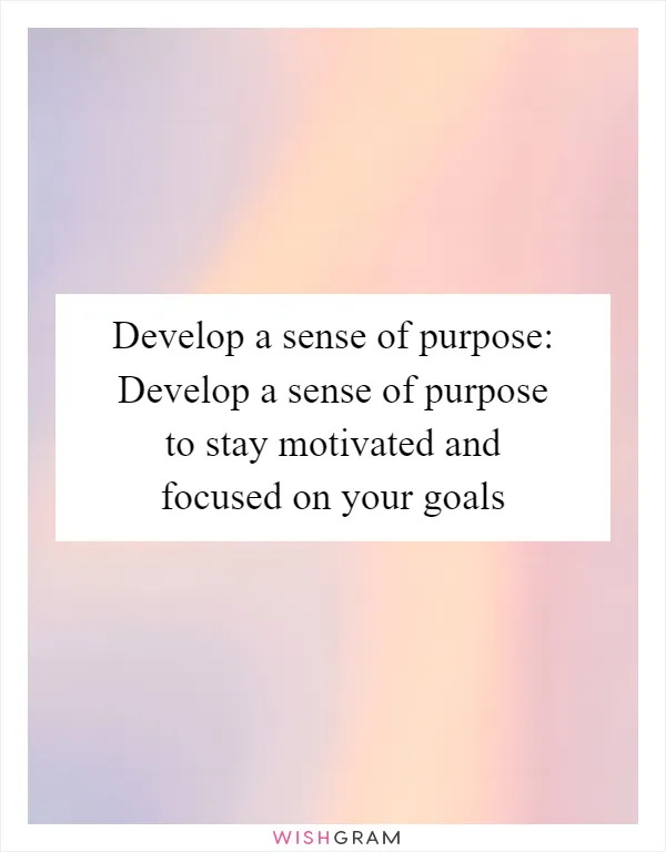 Develop a sense of purpose: Develop a sense of purpose to stay motivated and focused on your goals