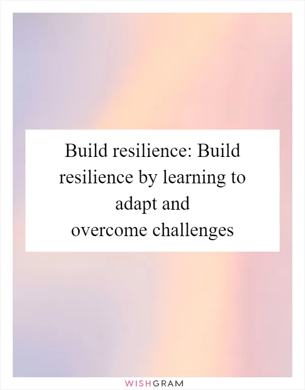 Build resilience: Build resilience by learning to adapt and overcome challenges