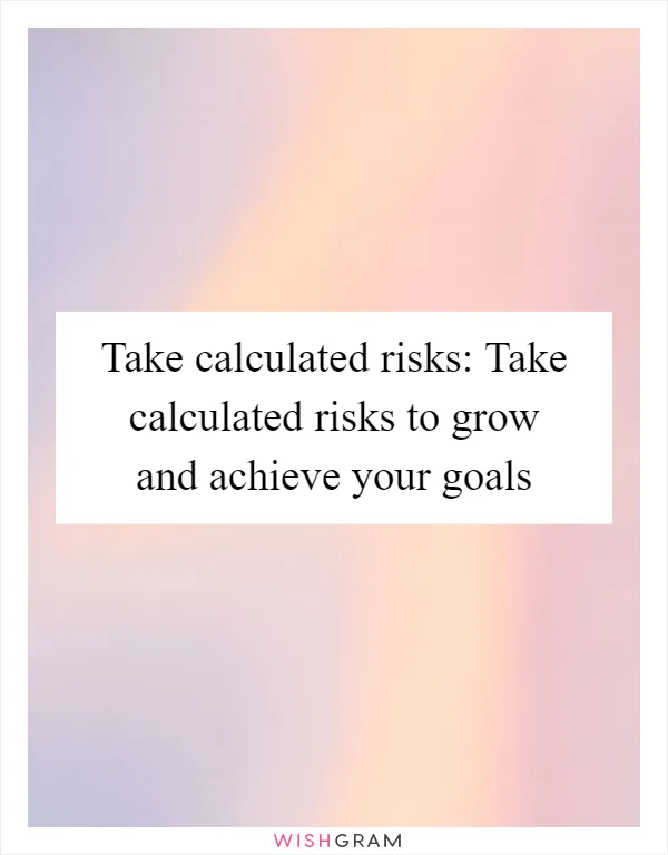 Take calculated risks: Take calculated risks to grow and achieve your goals