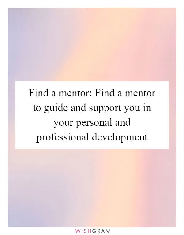 Find a mentor: Find a mentor to guide and support you in your personal and professional development