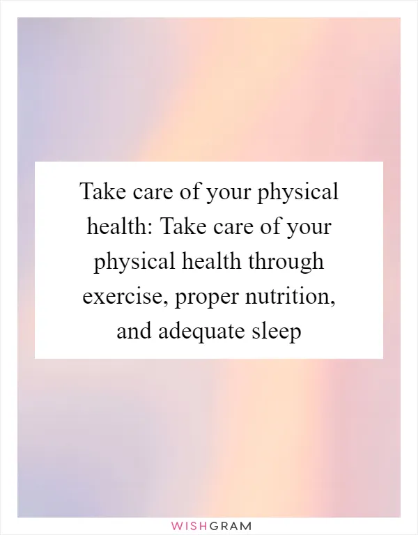 Take care of your physical health: Take care of your physical health through exercise, proper nutrition, and adequate sleep