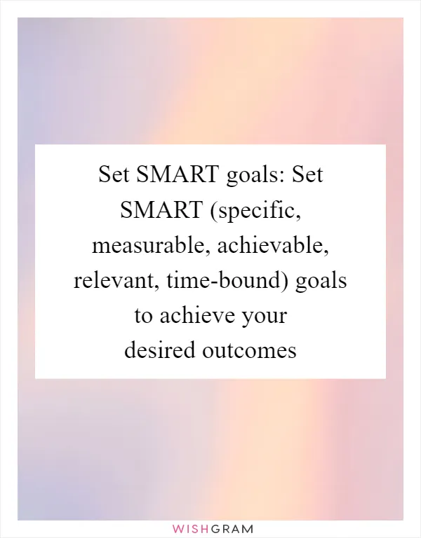 Set SMART goals: Set SMART (specific, measurable, achievable, relevant, time-bound) goals to achieve your desired outcomes