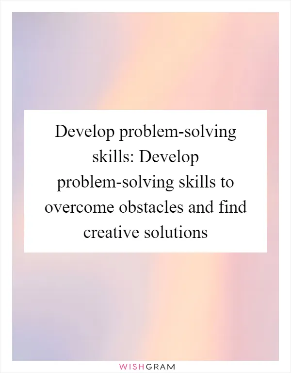 Develop problem-solving skills: Develop problem-solving skills to overcome obstacles and find creative solutions