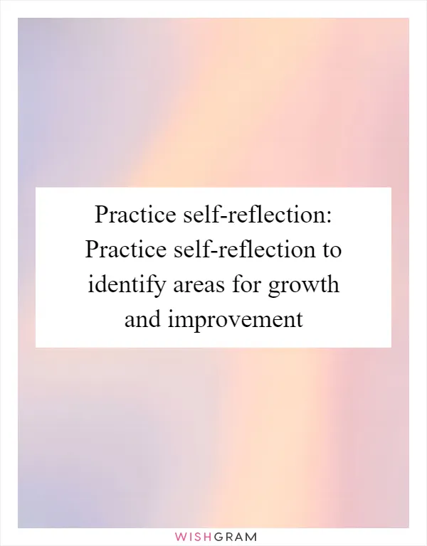 Practice self-reflection: Practice self-reflection to identify areas for growth and improvement