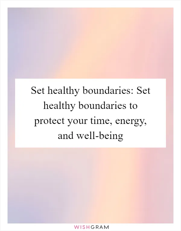 Set healthy boundaries: Set healthy boundaries to protect your time, energy, and well-being