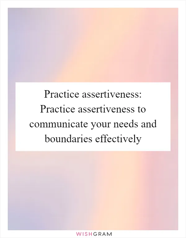 Practice assertiveness: Practice assertiveness to communicate your needs and boundaries effectively