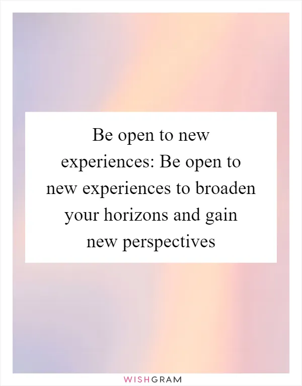 Be open to new experiences: Be open to new experiences to broaden your horizons and gain new perspectives