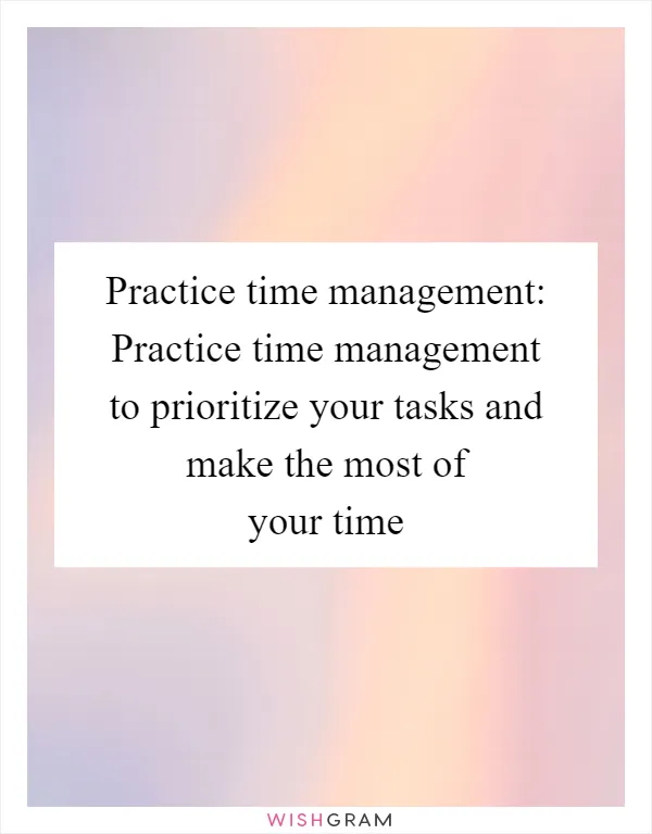 Practice time management: Practice time management to prioritize your tasks and make the most of your time
