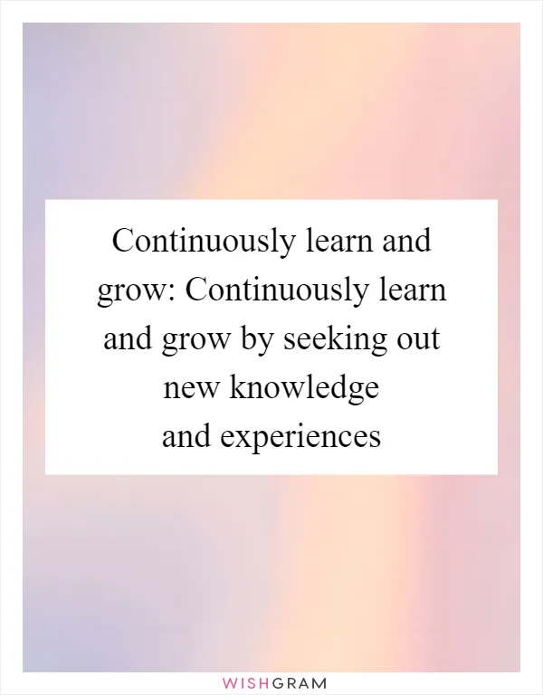 Continuously learn and grow: Continuously learn and grow by seeking out new knowledge and experiences