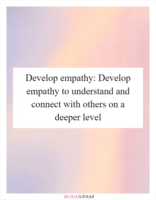 Develop empathy: Develop empathy to understand and connect with others on a deeper level