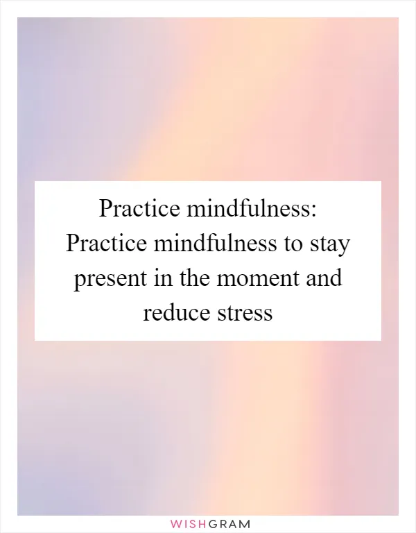 Practice mindfulness: Practice mindfulness to stay present in the moment and reduce stress