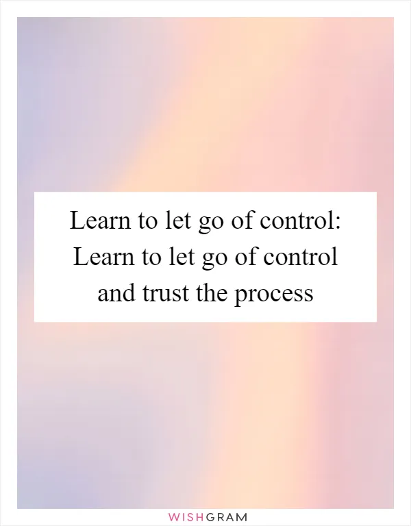 Learn to let go of control: Learn to let go of control and trust the process