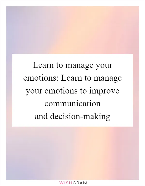 Learn to manage your emotions: Learn to manage your emotions to improve communication and decision-making