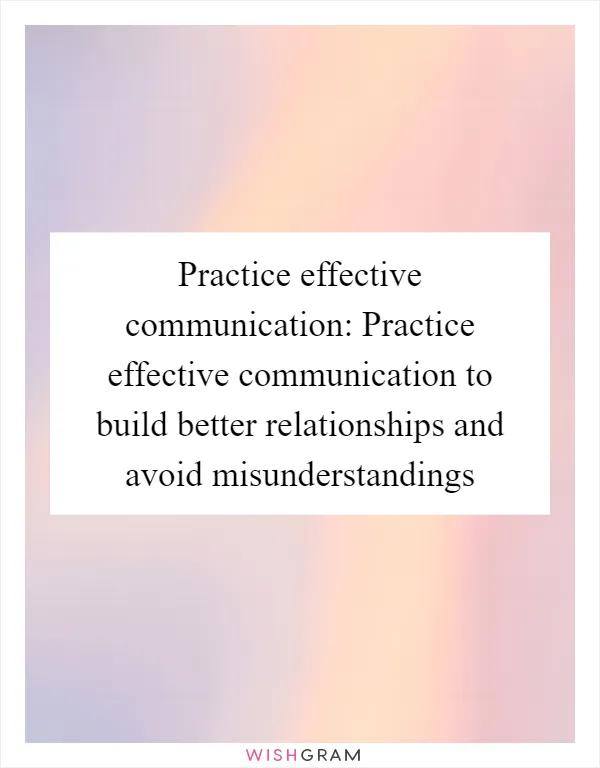 Practice effective communication: Practice effective communication to build better relationships and avoid misunderstandings