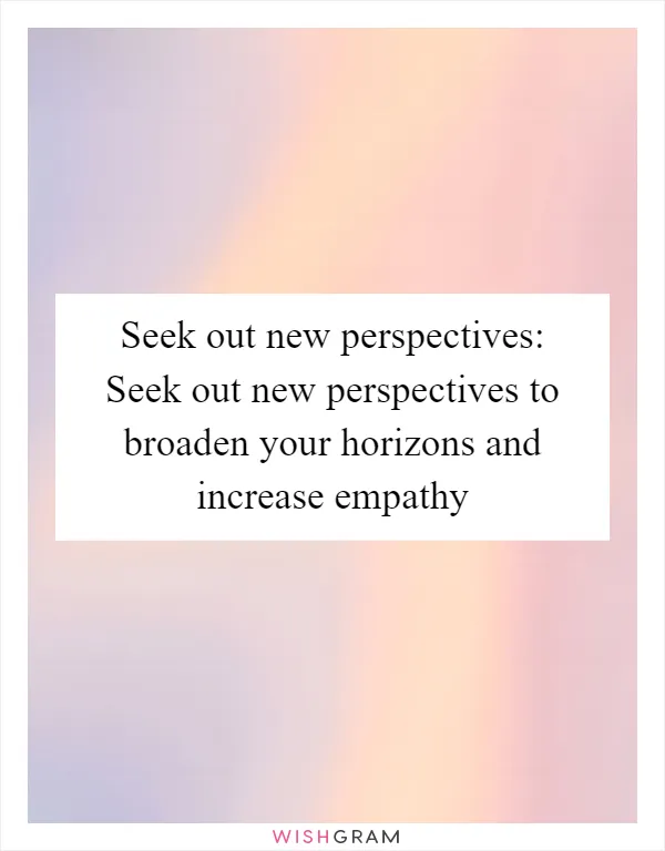 Seek out new perspectives: Seek out new perspectives to broaden your horizons and increase empathy