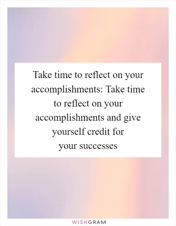Take time to reflect on your accomplishments: Take time to reflect on your accomplishments and give yourself credit for your successes