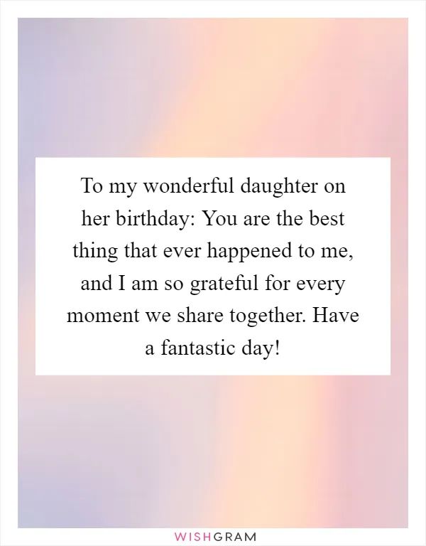 To my wonderful daughter on her birthday: You are the best thing that ever happened to me, and I am so grateful for every moment we share together. Have a fantastic day!