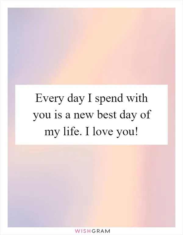 Every day I spend with you is a new best day of my life. I love you!