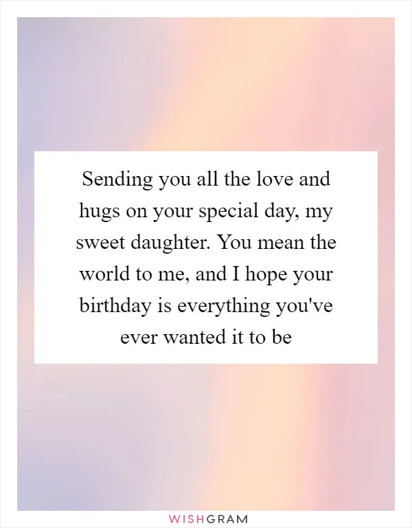 Sending you all the love and hugs on your special day, my sweet daughter. You mean the world to me, and I hope your birthday is everything you've ever wanted it to be