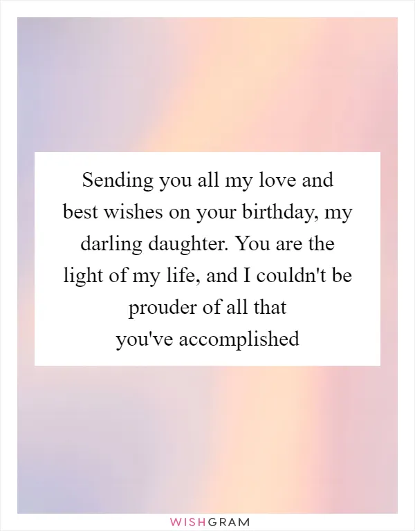 Sending you all my love and best wishes on your birthday, my darling daughter. You are the light of my life, and I couldn't be prouder of all that you've accomplished