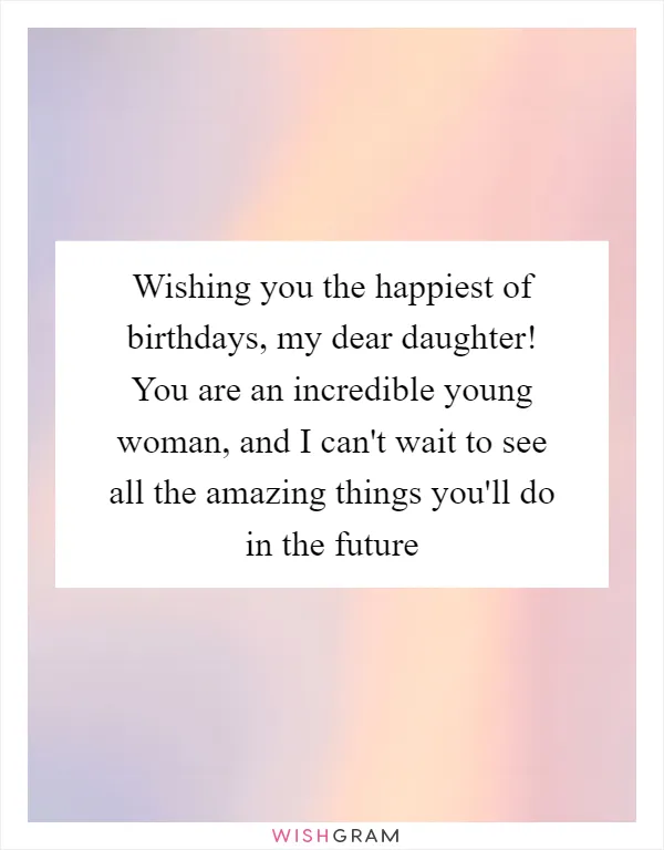 Wishing you the happiest of birthdays, my dear daughter! You are an incredible young woman, and I can't wait to see all the amazing things you'll do in the future