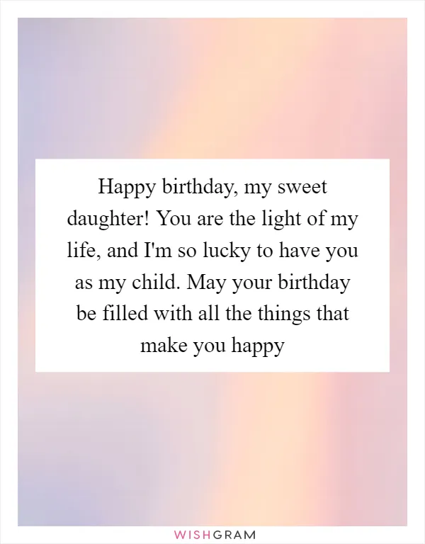 Happy birthday, my sweet daughter! You are the light of my life, and I'm so lucky to have you as my child. May your birthday be filled with all the things that make you happy