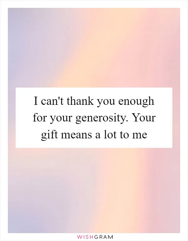 I can't thank you enough for your generosity. Your gift means a lot to me