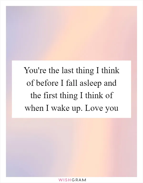 You're the last thing I think of before I fall asleep and the first thing I think of when I wake up. Love you