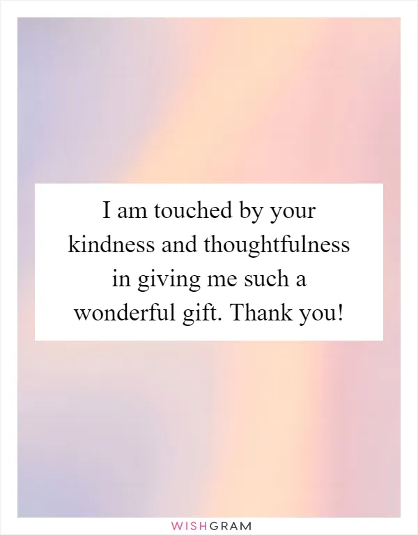 I am touched by your kindness and thoughtfulness in giving me such a wonderful gift. Thank you!