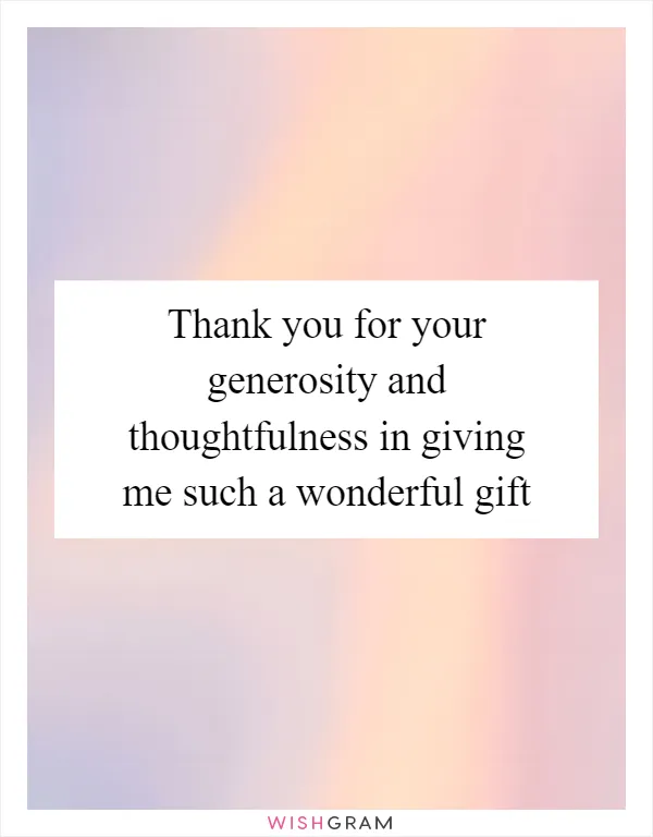 Thank you for your generosity and thoughtfulness in giving me such a wonderful gift