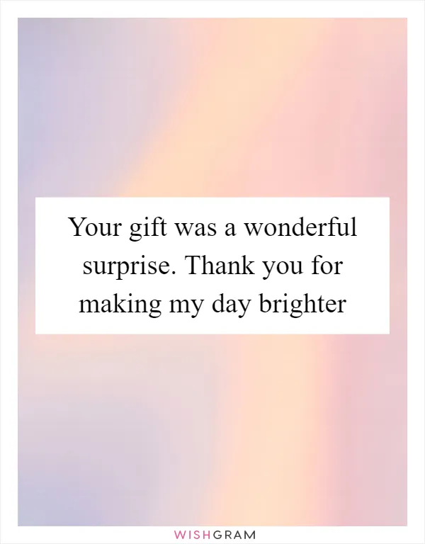 Your gift was a wonderful surprise. Thank you for making my day brighter