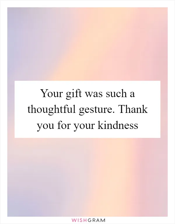 Your gift was such a thoughtful gesture. Thank you for your kindness