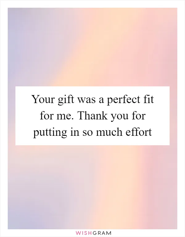 Your gift was a perfect fit for me. Thank you for putting in so much effort