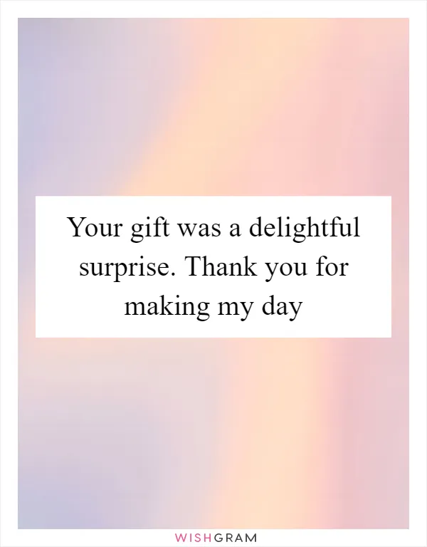 Your gift was a delightful surprise. Thank you for making my day