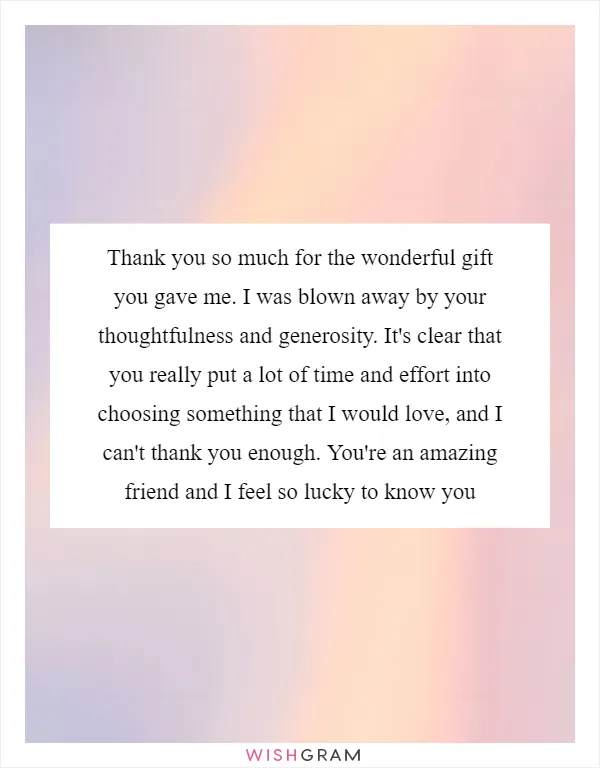 Thank you so much for the wonderful gift you gave me. I was blown away by your thoughtfulness and generosity. It's clear that you really put a lot of time and effort into choosing something that I would love, and I can't thank you enough. You're an amazing friend and I feel so lucky to know you