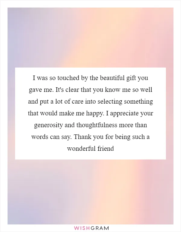 I was so touched by the beautiful gift you gave me. It's clear that you know me so well and put a lot of care into selecting something that would make me happy. I appreciate your generosity and thoughtfulness more than words can say. Thank you for being such a wonderful friend