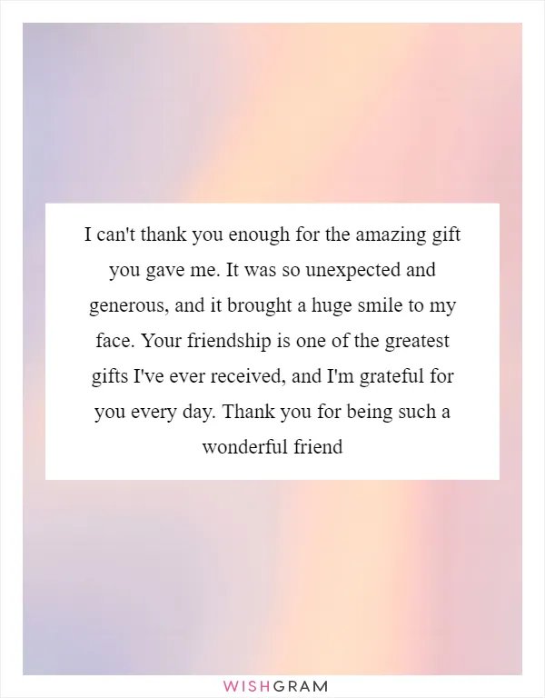 I can't thank you enough for the amazing gift you gave me. It was so unexpected and generous, and it brought a huge smile to my face. Your friendship is one of the greatest gifts I've ever received, and I'm grateful for you every day. Thank you for being such a wonderful friend