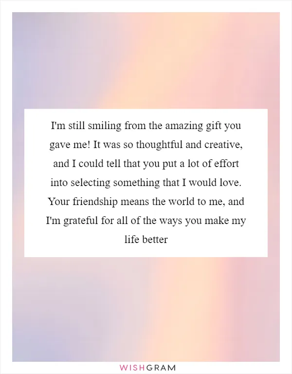 I'm still smiling from the amazing gift you gave me! It was so thoughtful and creative, and I could tell that you put a lot of effort into selecting something that I would love. Your friendship means the world to me, and I'm grateful for all of the ways you make my life better