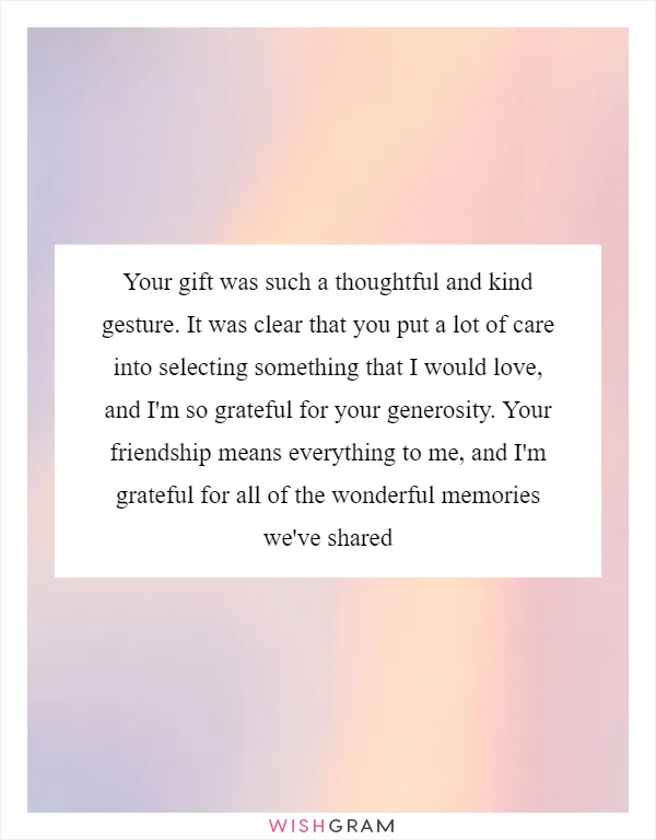 Your gift was such a thoughtful and kind gesture. It was clear that you put a lot of care into selecting something that I would love, and I'm so grateful for your generosity. Your friendship means everything to me, and I'm grateful for all of the wonderful memories we've shared